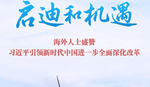 为世界提供更多启迪和机遇——海外人士盛赞习近平引领新时代中国进一步全面深化改革