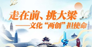 走在前、挑大梁 文化“两创”担...
